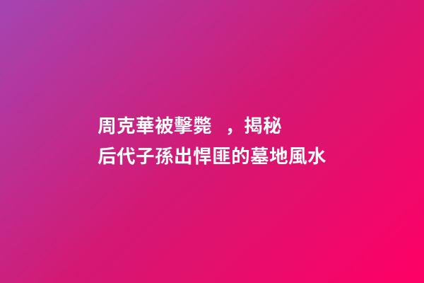 周克華被擊斃，揭秘后代子孫出悍匪的墓地風水